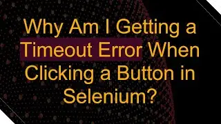 Why Am I Getting a Timeout Error When Clicking a Button in Selenium?