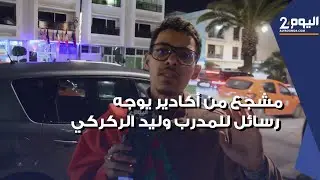 مشجع من أكادير يوجه رسائل مهمة للمدرب وليد الركراكي