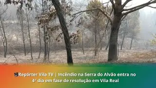 📽️Rep&oacute;rter Vila TV |&nbsp;Inc&ecirc;ndio na Serra do Alv&atilde;o entra no 4&ordm; dia em fase de resolu&ccedil;&atilde;o em Vila Real