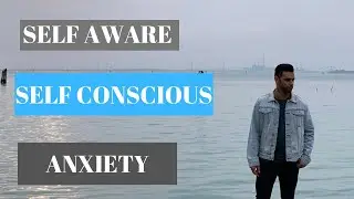 Dealing with being Self-aware or Self-conscious when struggling with Anxiety