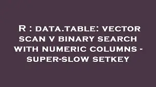 R : data.table: vector scan v binary search with numeric columns - super-slow setkey