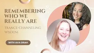 The Power of Remembering Who We Really Are: Trance-Channeling Wisdom with Ava Orah