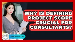 Why Is Defining Project Scope Crucial For Consultants? - Consulting Career Hub