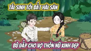 Tái Sinh Tôi Bắt Hải Sản Bù Đắp Cho Vợ Thôn Nữ Xinh Đẹp Full 1-10 | Phan VietSub