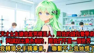物理天才女友嫌棄我當男模丟人，卻拿我賺的錢供養學弟。她冷眼：阿誠說你這種出賣色相的，我們不是一個世界。我轉頭分手，後來她被學弟毀掉前程、落魄至極，跪求複合，我冷漠：既然不是一個世界，那就永遠別再見。