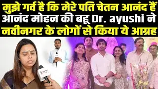 मुझे गर्व है कि मेरे पति चेतन हैं, आनंद मोहन की बहू Dr. ayushi ने नवीनगर के लोगों से किया ये आग्रह