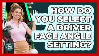 How Do You Select A Driver Face Angle Setting?