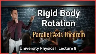 Rotation of Rigid Bodies and the Parallel-Axis Theorem &ndash; Lecture 9 (University Physics I)