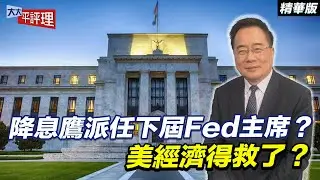 降息鷹派任下屆Fed主席？美經濟得救了？【大大平評理精華•蔡正元】