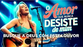 O AMOR QUE NUNCA DESISTE DE MIM | A Fé e o Amor a DEUS me Resgatou | Louvor
