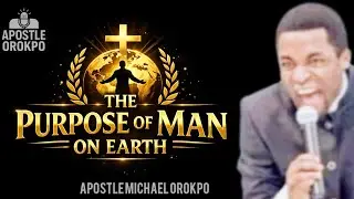 THE PURPOSE OF MAN ON EARTH BY APOSTLE MICHAEL OROKPO 