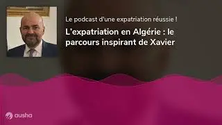 L&rsquo;expatriation en Alg&eacute;rie : le parcours inspirant de Xavier