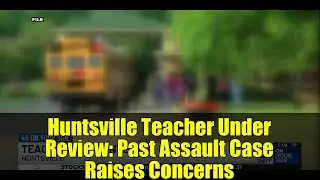 Huntsville Teacher Under Review: Past Assault Case Raises Concerns