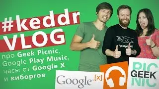 GEEK PICNIC и киборги, бесплатный Play Music, часы от Google X - KeddrVLOG 2.0 (E15)