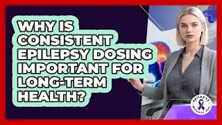 Why Is Consistent Epilepsy Dosing Important For Long-Term Health?