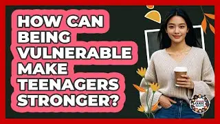 How Can Being Vulnerable Make Teenagers Stronger? - Teenager Guide to Life