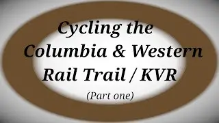 Cycling the Columbia & Western Rail Trail / KVR  (part one)