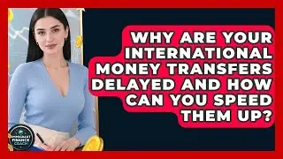 Why Are Your International Money Transfers Delayed And How Can You Speed Them Up?