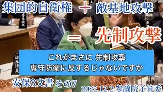 2022年12月2日参予算委【先制攻撃】集団的自衛権に敵基地攻撃がプラスされれば、それは日本が攻撃されてないのに敵基地を叩ける、まさに先制攻撃に他ならない。国是として守って来た専守防衛の破壊である。
