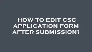 How to edit csc application form after submission?