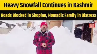 Heavy Snowfall Continues in Kashmir - Roads Blocked in Shopian, Nomadic Family in Distress | N18V