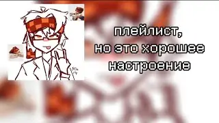 Плейлист, но это хорошее настроение [Playlist, but it's a good mood.]