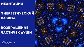 Медитация Энергетический развод | Возвращение частичек Души