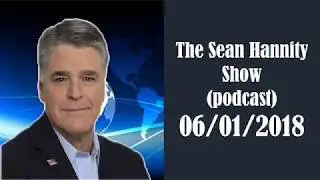Sean Hannity Radio Update June 1, 2018 &ndash; Sean Hannity Podcast