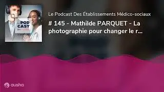 # 145 - Mathilde PARQUET - La photographie pour changer le regard sur les EHPAD