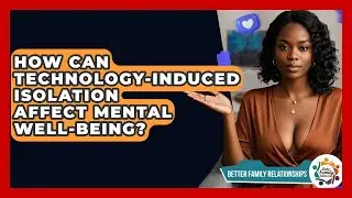 How Can Technology-induced Isolation Affect Mental Well-being? - Better Family Relationships