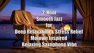 2-Hour Smooth Jazz for Deep Relaxation & Stress Relief Motown Inspired Relaxing Saxophone Vibe