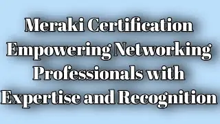 Meraki Certification: Empowering Networking Professionals with Expertise and Recognition