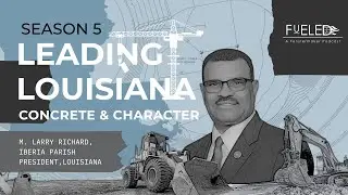 FUELED S5 Ep3 - Parish President M. Larry Richard | Leading Louisiana: Concrete & Character