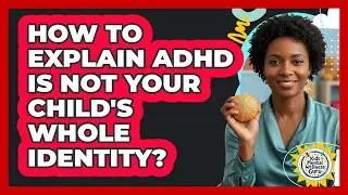 How to Explain ADHD Is Not Your Child's Whole Identity?