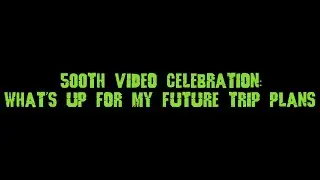 500th Video Celebration: What's Up For My Future Trip Plans