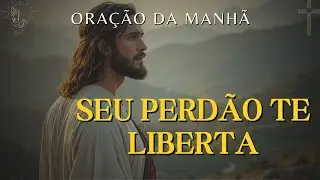 Oração Poderosa Para Perdoar e Se Libertar do Passado - Siga em Paz Agora | Oração da Manhã