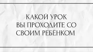 КАКОЙ УРОК ВЫ ПРОХОДИТЕ СО СВОИМ РЕБЁНКОМ ???