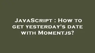 JavaScript : How to get yesterday's date with Momentjs?