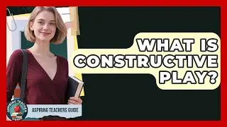 What Is Constructive Play? - Aspiring Teacher Guide