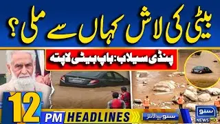 Father Daughter Missing - Rawalpindi Floods | Shocking News | 12PM News Headlines