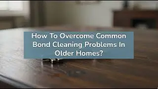 How To Overcome Common Bond Cleaning Problems In Older Homes? | Bond Cleaning Newcastle