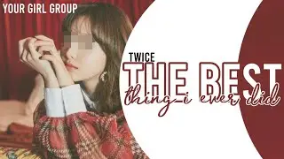 [your girl group] - twice - the best thing i ever did // (10 members)