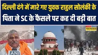 Delhi Riots 2020 में मारे गए युवक rahul Solanki के पिता ने SC के फैसले पर दे दिया बड़ा बयान !