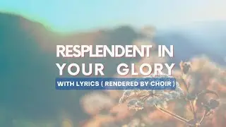 RESPLENDENT IN YOUR GLORY with Lyrics ( Rendered by choir )