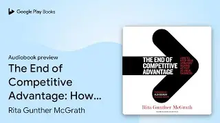 The End of Competitive Advantage: How to Keep&hellip; by Rita Gunther McGrath &middot; Audiobook preview