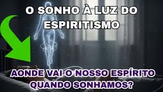 AONDE VAI O NOSSO ESPÍRITO QUANDO SONHAMOS, O SONHO À LUZ DO ESPIRITISMO.