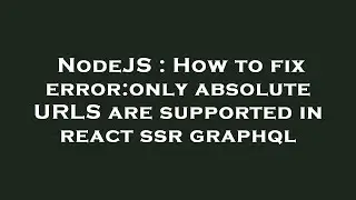 NodeJS : How to fix error:only absolute URLS are supported in react ssr graphql