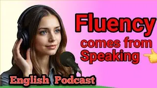 Fluency Comes from Speaking | English Speaking Practice & Fluency Podcast