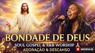 🎶 Bondade de Deus |Soul Gospel & R&B Worship 🙏 Adoração & Descanso