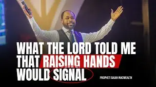 What the Lord told me that raising hands would signal - Prophet Isaiah Macwealth